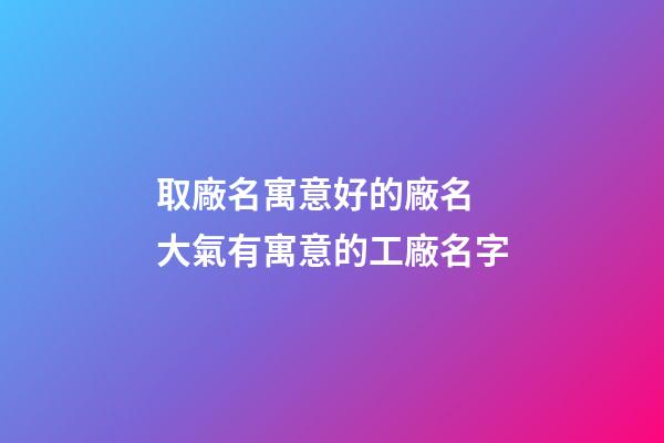 取廠名寓意好的廠名 大氣有寓意的工廠名字-第1張-公司起名-玄機(jī)派